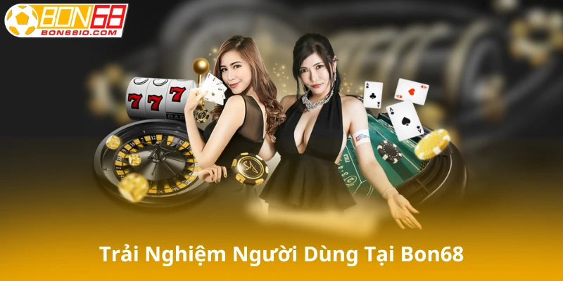 Trải nghiệm người dùng là yếu tố quan trọng trên Bon68, cần tìm hiểu lý do nó được đánh giá cao.