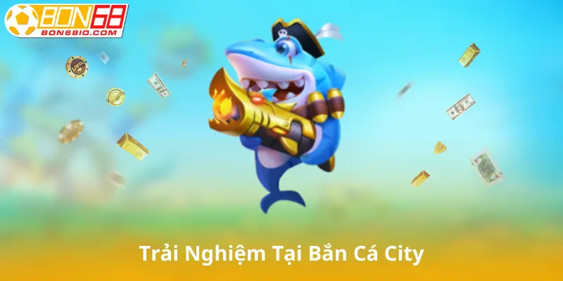 Trải Nghiệm Tại Bắn Cá City