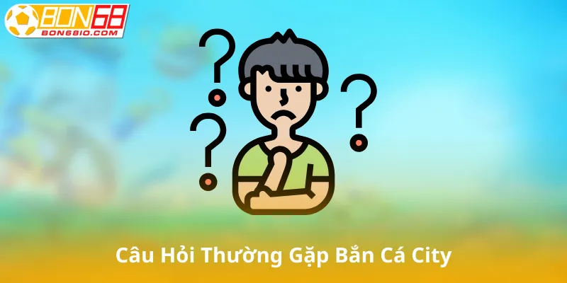 Câu Hỏi Thường Gặp Về Bắn Cá City